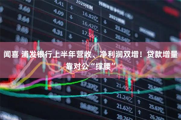 闻喜 浦发银行上半年营收、净利润双增！贷款增量靠对公“撑腰”