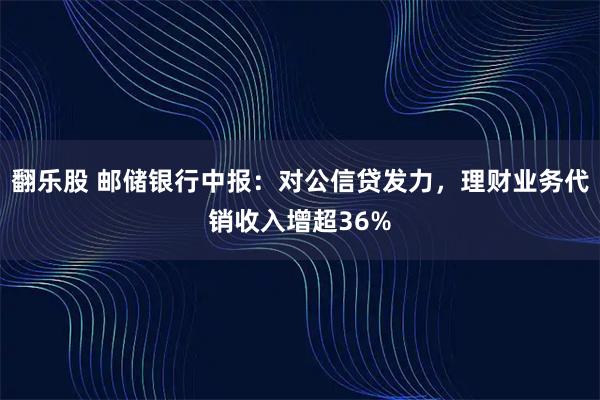 翻乐股 邮储银行中报：对公信贷发力，理财业务代销收入增超36%