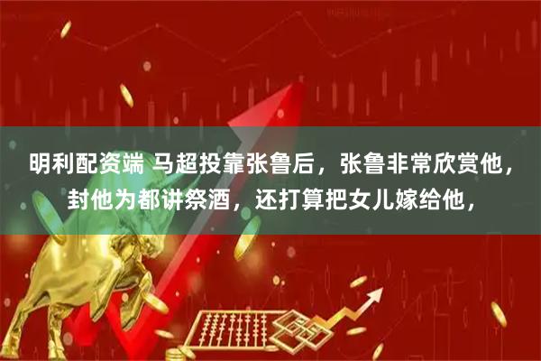 明利配资端 马超投靠张鲁后，张鲁非常欣赏他，封他为都讲祭酒，还打算把女儿嫁给他，