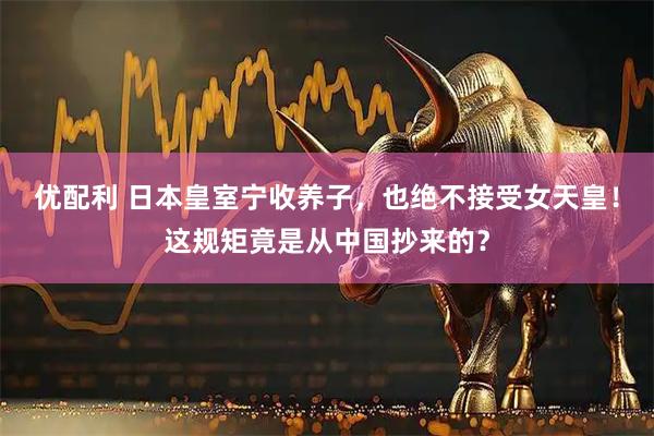 优配利 日本皇室宁收养子，也绝不接受女天皇！这规矩竟是从中国抄来的？