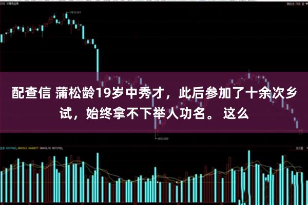 配查信 蒲松龄19岁中秀才，此后参加了十余次乡试，始终拿不下举人功名。 这么